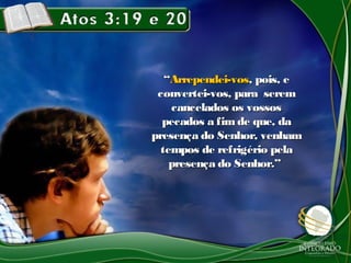 ““Arrependei-vosArrependei-vos, pois, e, pois, e
convertei-vos, para seremconvertei-vos, para serem
cancelados os vossoscancelados os vossos
pecados a fim de que, dapecados a fim de que, da
presença do Senhor, venhampresença do Senhor, venham
tempos de refrigério pelatempos de refrigério pela
presença do Senhor.”presença do Senhor.”
 