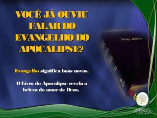 VOCÊ JÁ OUVIUVOCÊ JÁ OUVIU
FALARDOFALARDO
EVANGELHO DOEVANGELHO DO
APOCALIPSE?APOCALIPSE?
EvangelhoEvangelho significa boas novas.significa boas novas.
OLivro do Apocalipse revela aOLivro do Apocalipse revela a
beleza do amorde Deus.beleza do amorde Deus.
 