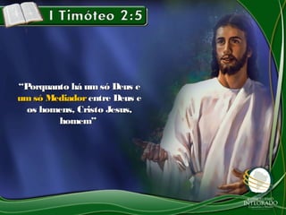 ““Porquanto há umsó Deus ePorquanto há umsó Deus e
um só Mediadorum só Mediador entre Deus eentre Deus e
os homens, Cristo Jesus,os homens, Cristo Jesus,
homem”homem”
 