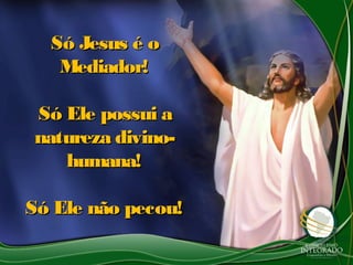 Só Jesus é oSó Jesus é o
Mediador!Mediador!
Só Ele possui aSó Ele possui a
natureza divino-natureza divino-
humana!humana!
Só Ele não pecou!Só Ele não pecou!
 