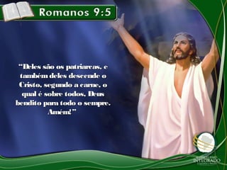 ““Deles são os patriarcas, eDeles são os patriarcas, e
tambémdeles descende otambémdeles descende o
Cristo, segundo a carne, oCristo, segundo a carne, o
qual é sobre todos, Deusqual é sobre todos, Deus
bendito para todo o sempre.bendito para todo o sempre.
Amém!”Amém!”
 