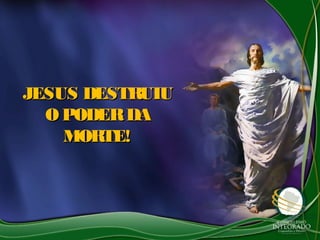 JESUS DESTRUIUJESUS DESTRUIU
O PODERDAO PODERDA
MORTE!MORTE!
 