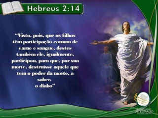 ““Visto, pois, que os filhosVisto, pois, que os filhos
têmparticipação comum detêmparticipação comum de
carne e sangue, destescarne e sangue, destes
tambémele, igualmente,tambémele, igualmente,
participou, para que, porsuaparticipou, para que, porsua
morte, destruísse aquele quemorte, destruísse aquele que
temo poderda morte, atemo poderda morte, a
saber,saber,
o diabo”o diabo”
 