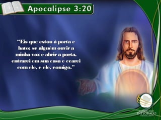 ““Eis que estou à porta eEis que estou à porta e
bato; se alguémouvirabato; se alguémouvira
minha voz e abrira porta,minha voz e abrira porta,
entrarei emsua casa e ceareientrarei emsua casa e cearei
com ele, e ele, comigo.”com ele, e ele, comigo.”
 