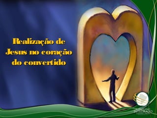 Realização deRealização de
Jesus no coraçãoJesus no coração
do convertidodo convertido
 