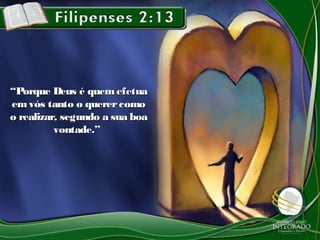 ““Porque Deus é quem efetuaPorque Deus é quem efetua
emvós tanto o querercomoemvós tanto o querercomo
o realizar, segundo a sua boao realizar, segundo a sua boa
vontade.”vontade.”
 