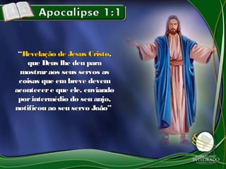 ““Revelação de Jesus CristoRevelação de Jesus Cristo,,
que Deus lhe deu paraque Deus lhe deu para
mostraraos seus servos asmostraraos seus servos as
coisas que embreve devemcoisas que embreve devem
acontecere que ele, enviandoacontecere que ele, enviando
porintermédio do seu anjo,porintermédio do seu anjo,
notificou ao seu servo João”notificou ao seu servo João”
 