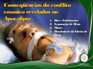 Conseqüências do conflitoConseqüências do conflito
cósmico revelados nocósmico revelados no
Apocalipse.Apocalipse. 1.1. Dore SofrimentoDore Sofrimento
2.2. Separação de DeusSeparação de Deus
3.3. MorteMorte
4.4. Destituição da Glória deDestituição da Glória de
DeusDeus
 