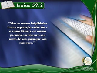 ““Mas as vossas iniqüidadesMas as vossas iniqüidades
fazemseparação entre vós efazemseparação entre vós e
o vosso Deus; e os vossoso vosso Deus; e os vossos
pecados encobremo seupecados encobremo seu
rosto de vós, para que vosrosto de vós, para que vos
não ouça.”não ouça.”
 