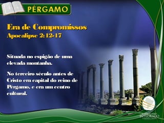Situada no espigão de umaSituada no espigão de uma
elevada montanha.elevada montanha.
No terceiro século antes deNo terceiro século antes de
Cristo era capital do reino deCristo era capital do reino de
Pérgamo, e era umcentroPérgamo, e era umcentro
cultural.cultural.
Era de CompromissosEra de Compromissos
Apocalipse 2:12-17Apocalipse 2:12-17
 