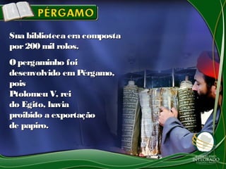 Sua biblioteca era compostaSua biblioteca era composta
por200 mil rolos.por200 mil rolos.
Opergaminho foiOpergaminho foi
desenvolvido emPérgamo,desenvolvido emPérgamo,
poispois
Ptolomeu V, reiPtolomeu V, rei
do Egito, haviado Egito, havia
proibido a exportaçãoproibido a exportação
de papiro.de papiro.
 