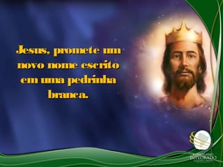 Jesus, promete umJesus, promete um
novo nome escritonovo nome escrito
emuma pedrinhaemuma pedrinha
branca.branca.
 