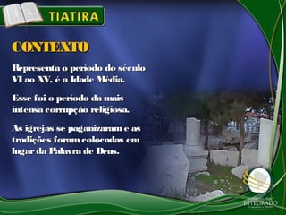 Representa o período do séculoRepresenta o período do século
VI ao XV, é a Idade Média.VI ao XV, é a Idade Média.
Esse foi o período da maisEsse foi o período da mais
intensa corrupção religiosa.intensa corrupção religiosa.
As igrejas se paganizarame asAs igrejas se paganizarame as
tradições foramcolocadas emtradições foramcolocadas em
lugarda Palavra de Deus.lugarda Palavra de Deus.
CONTEXTOCONTEXTO
 