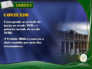 Corresponde ao período daCorresponde ao período da
igreja no século XVII e aigreja no século XVII e a
primeira metade do séculoprimeira metade do século
XVIII.XVIII.
A Verdade Bíblica começou aA Verdade Bíblica começou a
abrircaminho pormeio dosabrircaminho pormeio dos
reformadores.reformadores.
CONTEXTOCONTEXTO
 
