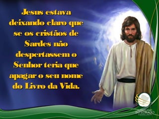 Jesus estavaJesus estava
deixando claro quedeixando claro que
se os cristãos dese os cristãos de
Sardes nãoSardes não
despertassemodespertassemo
Senhorteria queSenhorteria que
apagaro seu nomeapagaro seu nome
do Livro da Vida.do Livro da Vida.
 