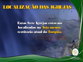 LOCALIZAÇÃO DAS IGREJASLOCALIZAÇÃO DAS IGREJAS
Estas Sete Igrejas estavamEstas Sete Igrejas estavam
localizadas nalocalizadas na Ásia menorÁsia menor,,
território atual daterritório atual da TurquiaTurquia..
 