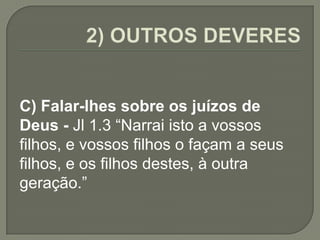 C) Falar-lhes sobre os juízos de
Deus - Jl 1.3 “Narrai isto a vossos
filhos, e vossos filhos o façam a seus
filhos, e os filhos destes, à outra
geração.”
 
