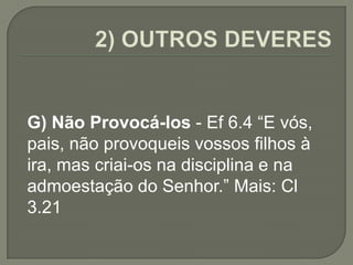 G) Não Provocá-los - Ef 6.4 “E vós,
pais, não provoqueis vossos filhos à
ira, mas criai-os na disciplina e na
admoestação do Senhor.” Mais: Cl
3.21
 