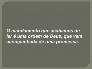 O mandamento que acabamos de
ler é uma ordem de Deus, que vem
acompanhada de uma promessa.
 
