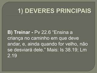 B) Treinar - Pv 22.6 “Ensina a
criança no caminho em que deve
andar, e, ainda quando for velho, não
se desviará dele.” Mais: Is 38.19; Lm
2.19
 