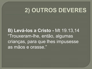 B) Levá-los a Cristo - Mt 19.13,14
“Trouxeram-lhe, então, algumas
crianças, para que lhes impusesse
as mãos e orasse.”
 