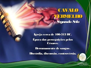 CAVALOCAVALO
VERMELHOVERMELHO
Segundo SeloSegundo Selo
Igreja cerca de 100-313 DC.Igreja cerca de 100-313 DC.
Época das perseguições pelosÉpoca das perseguições pelos
Césares.Césares.
Derramamento de sangue.Derramamento de sangue.
Discórdia, discussão, controvérsia.Discórdia, discussão, controvérsia.
 