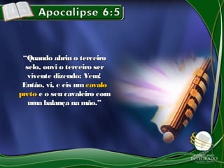 ““Quando abriu o terceiroQuando abriu o terceiro
selo, ouvi o terceiro serselo, ouvi o terceiro ser
vivente dizendo: Vem!vivente dizendo: Vem!
Então, vi, e eis umEntão, vi, e eis um cavalocavalo
pretopreto e o seu cavaleiro come o seu cavaleiro com
uma balança na mão.”uma balança na mão.”
 