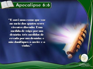 ““E ouvi uma como que vozE ouvi uma como que voz
no meio dos quatro seresno meio dos quatro seres
viventes dizendo: Umaviventes dizendo: Uma
medida de trigo porummedida de trigo porum
denário; três medidas dedenário; três medidas de
cevada porumdenário; ecevada porumdenário; e
não danifiques o azeite e onão danifiques o azeite e o
vinho.”vinho.”
 