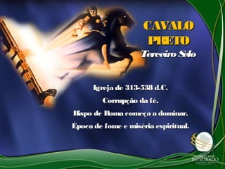CAVALOCAVALO
PRETOPRETO
Terceiro SeloTerceiro Selo
Igreja de 313-538 d.C.Igreja de 313-538 d.C.
Corrupção da fé.Corrupção da fé.
Bispo de Roma começa a dominar.Bispo de Roma começa a dominar.
Época de fome e miséria espiritual.Época de fome e miséria espiritual.
 