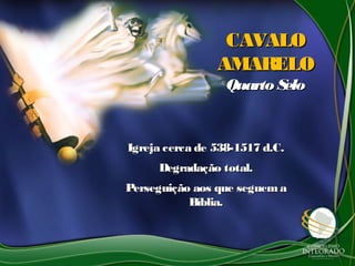CAVALOCAVALO
AMARELOAMARELO
Quarto SeloQuarto Selo
Igreja cerca de 538-1517 d.C.Igreja cerca de 538-1517 d.C.
Degradação total.Degradação total.
Perseguição aos que seguem aPerseguição aos que seguem a
Bíblia.Bíblia.
 