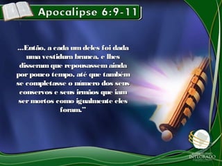 ...Então, a cada umdeles foi dada...Então, a cada umdeles foi dada
uma vestidura branca, e lhesuma vestidura branca, e lhes
disseramque repousassem aindadisseramque repousassem ainda
porpouco tempo, até que tambémporpouco tempo, até que também
se completasse o número dos seusse completasse o número dos seus
conservos e seus irmãos que iamconservos e seus irmãos que iam
sermortos como igualmente elessermortos como igualmente eles
foram.”foram.”
 