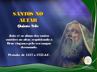 SANTOS NOSANTOS NO
ALTARALTAR
Quinto SeloQuinto Selo
João vê as almas dos santosJoão vê as almas dos santos
mártires no altar, requisitando àmártires no altar, requisitando à
Deus vingança pelo seu sangueDeus vingança pelo seu sangue
derramado.derramado.
Período: de 1517 a 1755 d.C.Período: de 1517 a 1755 d.C.
 
