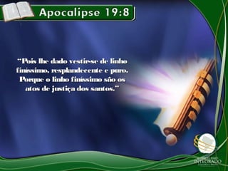 ““Pois lhe dado vestir-se de linhoPois lhe dado vestir-se de linho
finíssimo, resplandecente e puro.finíssimo, resplandecente e puro.
Porque o linho finíssimo são osPorque o linho finíssimo são os
atos de justiça dos santos.”atos de justiça dos santos.”
 