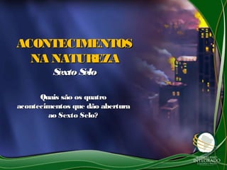 ACONTECIMENTOSACONTECIMENTOS
NA NATUREZANA NATUREZA
Sexto SeloSexto Selo
Quais são os quatroQuais são os quatro
acontecimentos que dão aberturaacontecimentos que dão abertura
ao Sexto Selo?ao Sexto Selo?
 