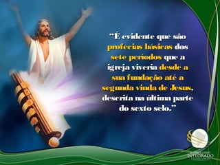 ““É evidente que sãoÉ evidente que são
profecias básicasprofecias básicas dosdos
sete períodossete períodos que aque a
igreja viveriaigreja viveria desde adesde a
sua fundação até asua fundação até a
segunda vinda de Jesussegunda vinda de Jesus,,
descrita na última partedescrita na última parte
do sexto selo.”do sexto selo.”
 