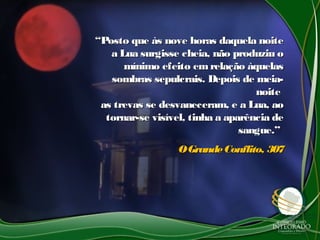 ““Posto que às nove horas daquela noitePosto que às nove horas daquela noite
a Lua surgisse cheia, não produziu oa Lua surgisse cheia, não produziu o
mínimo efeito emrelação àquelasmínimo efeito emrelação àquelas
sombras sepulcrais. Depois de meia-sombras sepulcrais. Depois de meia-
noitenoite
as trevas se desvaneceram, e a Lua, aoas trevas se desvaneceram, e a Lua, ao
tornar-se visível, tinha a aparência detornar-se visível, tinha a aparência de
sangue.”sangue.”
OGrandeConflito, 307OGrandeConflito, 307
 