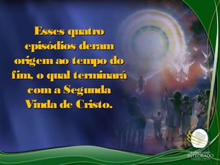 Esses quatroEsses quatro
episódios deramepisódios deram
origemao tempo doorigemao tempo do
fim, o qual terminaráfim, o qual terminará
coma Segundacoma Segunda
Vinda de Cristo.Vinda de Cristo.
 