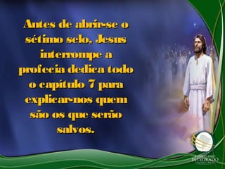 Antes de abrir-se oAntes de abrir-se o
sétimo selo, Jesussétimo selo, Jesus
interrompe ainterrompe a
profecia dedica todoprofecia dedica todo
o capítulo 7 parao capítulo 7 para
explicar-nos quemexplicar-nos quem
são os que serãosão os que serão
salvos.salvos.
 