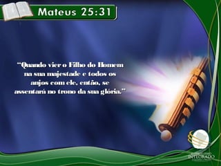 ““Quando viero Filho do HomemQuando viero Filho do Homem
na sua majestade e todos osna sua majestade e todos os
anjos comele, então, seanjos comele, então, se
assentará no trono da sua glória.”assentará no trono da sua glória.”
 