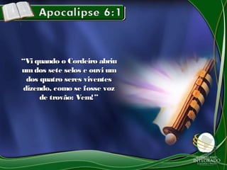 ““Vi quando o Cordeiro abriuVi quando o Cordeiro abriu
umdos sete selos e ouvi umumdos sete selos e ouvi um
dos quatro seres viventesdos quatro seres viventes
dizendo, como se fosse vozdizendo, como se fosse voz
de trovão: Vem!”de trovão: Vem!”
 