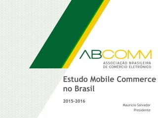 Estudo Mobile Commerce
no Brasil
2015-2016
Mauricio Salvador
Presidente
 