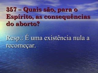 357 – Quais são, para o Espírito, as consequências do aborto?   Resp.: É uma existência nula a recomeçar. 