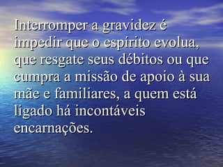 Interromper a gravidez é impedir que o espírito evolua, que resgate seus débitos ou que cumpra a missão de apoio à sua mãe e familiares, a quem está ligado há incontáveis encarnações.   