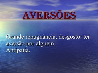 AVERSÕES Grande repugnância; desgosto: ter aversão por alguém. Antipatia.   