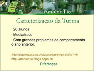 Caracterização da Turma
    • 26 alunos
    • Media/fraco

    • Com grandes problemas de comportamento

    o ano anterior.

•   http://projectos.ese.ips.pt/djoaoii/course/view.php?id=164
•http://ambientic.blogs.sapo.pt/

                            Diferenças
 
