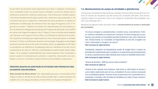 PROJETO A EDUCAÇÃO NÃO PODE ESPERAR . 21
tes de Libras da Secretaria estão disponíveis para fazer a mediação comunicativa
com o estudante surdo e as escolas foram orientadas a acioná-los sempre que os
professores produzirem materiais audiovisuais. Tais profissionais também apoiam
a Secretaria Estadual de Educação quando lives e webinários são produzidos; 6. Há
o fomento para que os tradutores e intérpretes de Libras produzam ou apoiem os
professores na elaboração de materiais extras de Língua Portuguesa como 2ª lín-
gua para os surdos; 7. Realizou-se contato com representantes da comunidade sur-
da e do Movimento Bilíngue para produção de Programa de Educação Tutorial (PET)
em Libras e de Língua Portuguesa como 2ª língua; 8. Para as famílias de estudantes
com Transtorno do Espectro Autista (TEA) e com Deficiência Intelectual foi produzi-
do um guia de orientação para organização da rotina e dicas para apoiar os estudos
do aluno; 9. Todos os professores de apoio à comunicação, linguagens e tecnologias
assistivas e de sala de recursos estão orientados a fazer as adaptações do PET para
os estudantes com deficiência. Tal adaptação deve ser individual, de acordo com as
características de cada um. Não há a possibilidade de padronização dessas adap-
tações; 10. As equipes multidisciplinares das escolas especiais foram orientadas a
prestar suporte e orientações para aumentar o repertório comunicativo dos estu-
dantes e a instruir as famílias no desenvolvimento de atividades ocupacionais.”
PRINCIPAIS DESAFIOS DA ADAPTAÇÃO DE ATIVIDADES NÃO PRESENCIAIS PARA
ESTUDANTES COM DEFICIÊNCIA
Rede estadual de Minas Gerais: “Dar capilaridade para que a comunicação oficial
chegue a todos os servidores da rede; excesso de fake news; e volume excessivo de
trabalho em curto espaço de tempo, em decorrência da situação emergencial.”
1.2. Monitoramento do acesso às atividades e plataformas
A maioria das Secretarias de Educação que compõe a amostra deste estudo disse ter con-
trole do número de estudantes que têm acesso aos conteúdos ofertados. Esse monito-
ramento, todavia, em parte dos casos, é em relação ao recebimento das atividades, mas
não à sua realização em si.
Respostas de algumas redes de ensino sobre o monitoramento do acesso e realização
das atividades:
“Os alunos entregam as atividades feitas e recebem novas, semanalmente. O dire-
tor recolhe as atividades e as arquiva por 4 semanas. Ao final, entrega para os pro-
fessores, que utilizam as 4 atividades para fazer frequência e dar notas relativas ao
mês. Posteriormente, as 4 atividades correspondentes ao mês são corrigidas com
notas e observações e entregues aos alunos.”
Rede municipal da região Nordeste
“Inicialmente, realizamos um levantamento através do Google Forms e criamos um
formulário de monitoramento para o professor e os supervisores para acompanharem
os alunos e qual ferramenta estão utilizando para acessar as atividades diariamente.”
Rede municipal da região Nordeste
“Através de planilhas, 100% dos alunos estão recebendo.”
Rede municipal da região Sul
“Através do site é gerada uma estatística, onde temos as informações de acessos e
outros dados importantes para termos um feedback de como estamos avançando
com as atividades postadas. Portanto, temos um panorama com o quantitativo de vi-
sualizações e interações, além de dados de atividades com maior e menor interesse.”
Rede municipal da região Sudeste
 