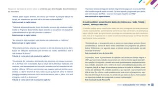 PROJETO A EDUCAÇÃO NÃO PODE ESPERAR . 49
Respostas de redes de ensino sobre os critérios para distribuição dos alimentos e/
ou vouchers:
“Análise, pelas equipes diretivas, dos alunos que realizam a principal refeição na
escola, por entendermos que estes são os de maior vulnerabilidade.”
Rede municipal da região Sudeste
“Os kits de alimentação escolar foram distribuídos primeiro aos estudantes cadas-
trados no Programa Bolsa Família, depois estendeu-se aos alunos em situação de
vulnerabilidade social que não possuíam o cadastro.”
Rede municipal da região Sudeste
“Aos alunos da rede municipal, cujas famílias são cadastradas no CadÚnico.”
Rede municipal da região Sudeste
“A Secretaria contratou empresa que montará os kits de alimentos e fará a distri-
buição em 548 polos distribuídos pelo território do Estado, atendendo a toda a
rede estadual de ensino.”
Tribunal de Contas sobre rede estadual da região Sul
“Inicialmente, foi realizada a distribuição dos alimentos em estoque, priorizan-
do as famílias mais necessitadas. Após a edição da lei federal foi instituída uma
comissão com representantes da Educação, assistência social, conselhos de Edu-
cação e infância, CAE (com nutricionista), que mapeou todas as famílias neces-
sitadas, e, a partir do final de maio, todos os pais que foram retirar o material
pedagógico também retiraram um kit lanche da semana para os filhos. O kit será
entregue a cada 3 ou 4 semanas.”
Tribunal de Contas sobre rede municipal da região Sul
“A primeira remessa entrega em abril foi integralmente paga com recursos do PNAE,
não houve entrega de cestas em maio. E já esta segunda, programada para junho,
será com recursos do PNAE e recursos municipais (royalties ou FPM).”
Rede municipal da região Nordeste
O CASO DAS REDES MUNICIPAIS DE BARRA DO CORDA (MA) E JOÃO PESSOA E
POMBAL, AMBAS DA PARAÍBA:
O estudo mostra que a maioria das redes não tem conseguido fornecer alimentos
a todos os estudantes, contemplando somente os mais vulneráveis. Os exemplos a
seguir são de redes que priorizaram a entrega aos estudantes que mais necessita-
vam, mas já se organizaram ou estão se estruturando para que a entrega dos kits
seja feita de forma universal.
“Distribuição do kit emergencial para os alunos em duas etapas: primeiro foram
considerados os alunos de baixa renda cadastrados nos programas do governo
federal (CADúnico) e, na segunda etapa, os demais alunos matriculados na rede
municipal de ensino.”
Rede municipal de Barra do Corda (MA)
“A princípio, houve o fornecimento de refeições nas escolas em tempo integral e
CREI’s, por serem as unidades educacionais com o fornecimento regular das referi-
das refeições. Em seguida, o modelo vem sendo gradativamente ampliado para ou-
tras unidades, de acordo com o critério da maior vulnerabilidade das escolas, com
o objetivo final de se chegar ao atendimento universal de todas as unidades. Atual-
mente, são atendidas 156 unidades escolares, o que equivale a aproximadamente
85% do total. Em relação a cada unidade escolar onde ocorre o fornecimento, a po-
lítica de alimentação é universal, no sentido de que todos os alunos matriculados
na respectiva unidade têm assegurado o acesso à alimentação.”
Rede municipal de João Pessoa (PB)
 