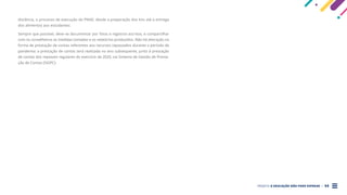 PROJETO A EDUCAÇÃO NÃO PODE ESPERAR . 54
distância, o processo de execução do PNAE; desde a preparação dos kits até a entrega
dos alimentos aos estudantes.
Sempre que possível, deve-se documentar por fotos e registros escritos, e compartilhar
com os conselheiros as medidas tomadas e os relatórios produzidos. Não há alteração na
forma de prestação de contas referentes aos recursos repassados durante o período de
pandemia: a prestação de contas será realizada no ano subsequente, junto à prestação
de contas dos repasses regulares do exercício de 2020, via Sistema de Gestão de Presta-
ção de Contas (SIGPC).
 
