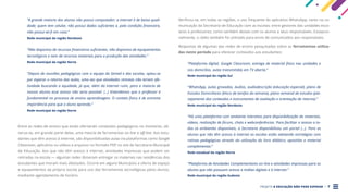 PROJETO A EDUCAÇÃO NÃO PODE ESPERAR . 7
“A grande maioria dos alunos não possui computador; a internet é de baixa quali-
dade; quem tem celular, não possui dados suficientes e, pela condição financeira,
não possui wi-fi em casa.”
Rede municipal da região Nordeste
“Não dispomos de recursos financeiros suficientes, não dispomos de equipamentos
tecnológicos e nem de recursos materiais para a produção das atividades.”
Rede municipal da região Norte
“Depois de reuniões pedagógicas com a equipe da Semed e das escolas, optou-se
por esperar o retorno das aulas, uma vez que atividades remotas não teriam efe-
tividade buscando a equidade, já que, além da internet ruim, para a maioria de
nossos alunos esse acesso não seria possível. (...) Entendemos que o professor é
fundamental no processo de ensino aprendizagem. O contato físico é de extrema
importância para que o aluno aprenda.”
Rede municipal da região Norte
Entre as redes de ensino que estão ofertando conteúdos pedagógicos no momento, ob-
serva-se, em grande parte delas, uma mescla de ferramentas on-line e off-line. Aos estu-
dantes que têm acesso à internet, são disponibilizadas aulas via plataformas como Google
Classroom, aplicativo ou vídeos e arquivos no formato PDF no site da Secretaria Municipal
de Educação. Aos que não têm acesso à internet, atividades impressas que podem ser
retiradas na escola — algumas redes disseram entregar os materiais nas residências dos
estudantes que moram mais afastados. Ocorre em alguns Municípios a oferta de espaço
e equipamentos da própria escola para uso das ferramentas tecnológicas pelos alunos,
mediante agendamento de horário.
Verificou-se, em todas as regiões, o uso frequente do aplicativo WhatsApp, tanto na co-
municação da Secretaria de Educação com as escolas; entre gestores das unidades esco-
lares e professores; como também destes com os alunos e seus responsáveis. Excepcio-
nalmente, o rádio também foi utilizado para envio de comunicados aos responsáveis.
Respostas de algumas das redes de ensino pesquisadas sobre as ferramentas utiliza-
das neste período para oferecer conteúdos aos estudantes:
“Plataforma digital, Google Classroom, entrega de material físico nas unidades e
nos domicílios, aulas transmitidas em TV aberta.”
Rede municipal da região Sul
“WhatsApp, aulas gravadas, áudios, audiodescrição (educação especial), plano de
Estudos Domiciliares (bloco de tarefas da semana), plano semanal de estudos (pla-
nejamento dos conteúdos e instrumentos de avaliação e orientação de retorno).”
Rede municipal da região Nordeste
“Há uma plataforma com ambiente interativo para disponibilização de materiais,
vídeos, realização de fóruns, chats e webconferências. Para facilitar o acesso a to-
dos os ambientes disponíveis, a Secretaria disponibilizou um portal (...). Para os
alunos que não têm acesso à internet as escolas estão adotando estratégias com
rotinas pedagógicas através da utilização do livro didático, apostilas e material
complementar.”
Rede estadual da região Norte
“Plataforma de Atividades Complementares on-line e atividades impressas para os
alunos que não possuem acesso a mídias digitais e à internet.”
Rede municipal da região Sudeste
 