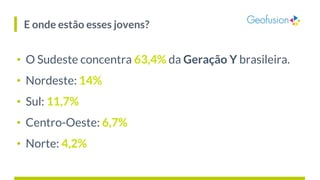 E onde estão esses jovens?
• O Sudeste concentra 63,4% da Geração Y brasileira.
• Nordeste: 14%
• Sul: 11,7%
• Centro-Oest...